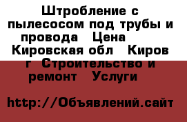 Штробление с пылесосом под трубы и провода › Цена ­ 99 - Кировская обл., Киров г. Строительство и ремонт » Услуги   